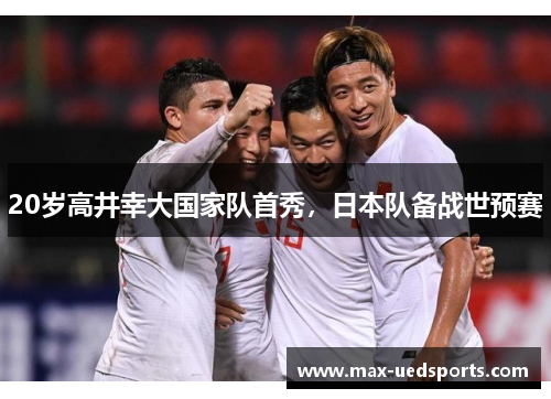 20岁高井幸大国家队首秀，日本队备战世预赛