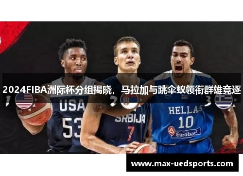 2024FIBA洲际杯分组揭晓，马拉加与跳伞蚁领衔群雄竞逐