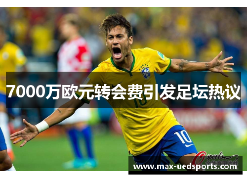 7000万欧元转会费引发足坛热议