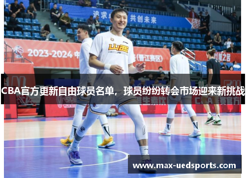 CBA官方更新自由球员名单，球员纷纷转会市场迎来新挑战