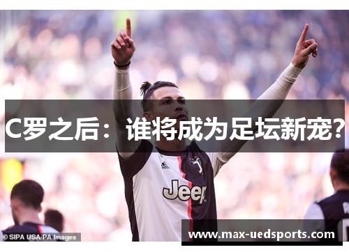 C罗之后：谁将成为足坛新宠？