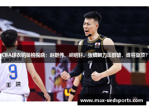 CBA球衣销量榜揭晓：赵继伟、胡明轩、张镇麟力压群雄，谁将登顶？