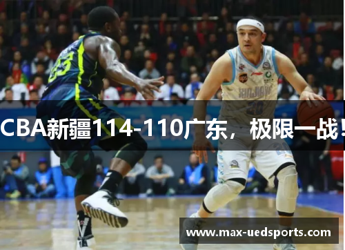 CBA新疆114-110广东，极限一战！