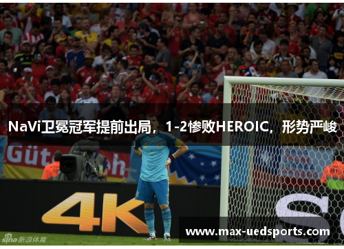 NaVi卫冕冠军提前出局，1-2惨败HEROIC，形势严峻