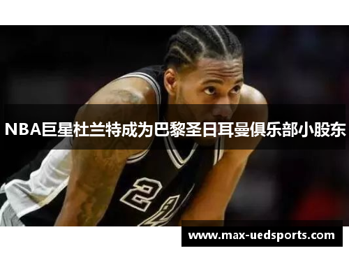 NBA巨星杜兰特成为巴黎圣日耳曼俱乐部小股东