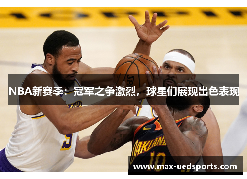 NBA新赛季：冠军之争激烈，球星们展现出色表现