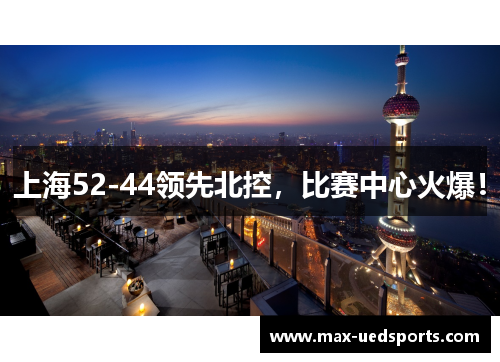 上海52-44领先北控，比赛中心火爆！