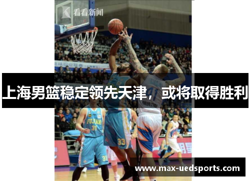 上海男篮稳定领先天津，或将取得胜利