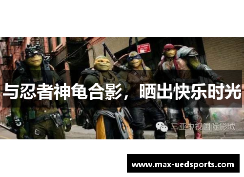 与忍者神龟合影，晒出快乐时光