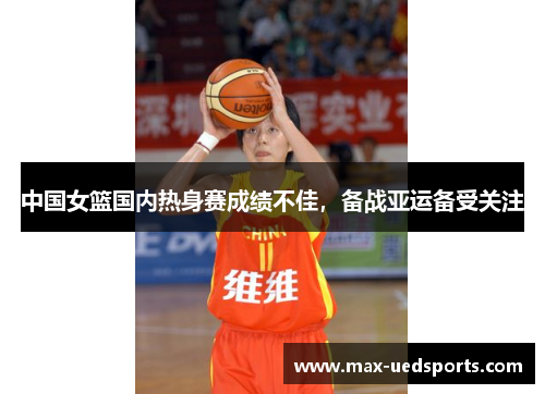 中国女篮国内热身赛成绩不佳，备战亚运备受关注