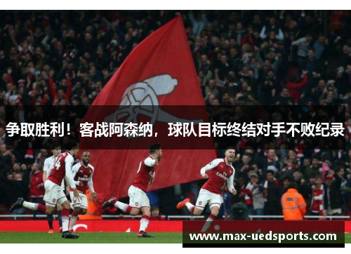争取胜利！客战阿森纳，球队目标终结对手不败纪录
