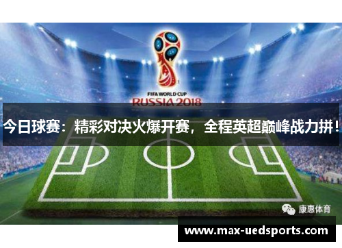 今日球赛：精彩对决火爆开赛，全程英超巅峰战力拼！
