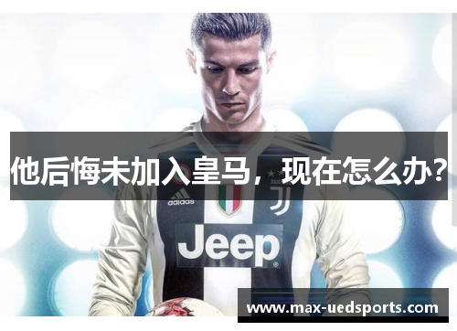 他后悔未加入皇马，现在怎么办？