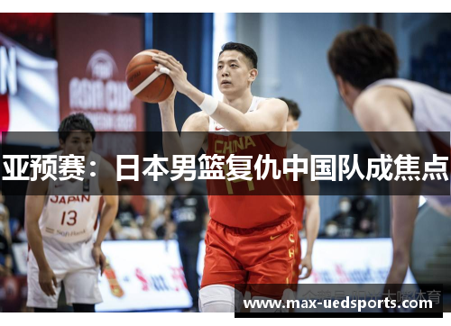 亚预赛：日本男篮复仇中国队成焦点