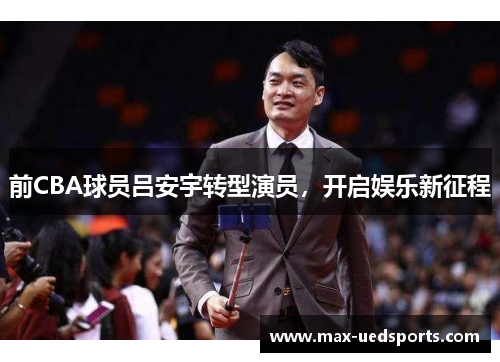 前CBA球员吕安宇转型演员，开启娱乐新征程