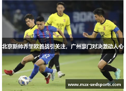 北京新帅乔里欧首战引关注，广州豪门对决激动人心