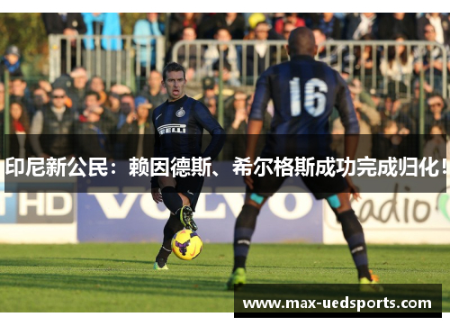 印尼新公民：赖因德斯、希尔格斯成功完成归化！