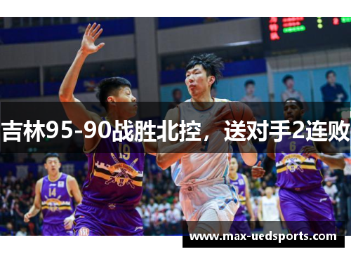 吉林95-90战胜北控，送对手2连败