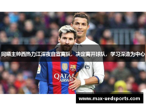 同曦主帅西热力江深夜自宣离队，决定离开球队，学习深造为中心