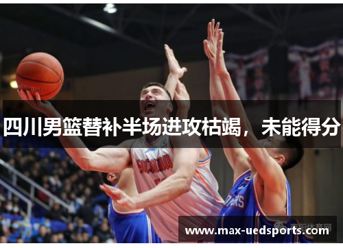 四川男篮替补半场进攻枯竭，未能得分