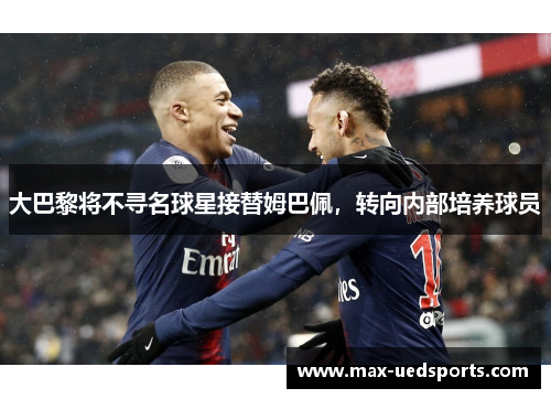 大巴黎将不寻名球星接替姆巴佩，转向内部培养球员