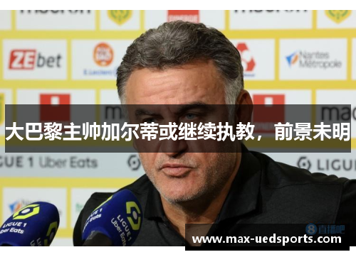 大巴黎主帅加尔蒂或继续执教，前景未明