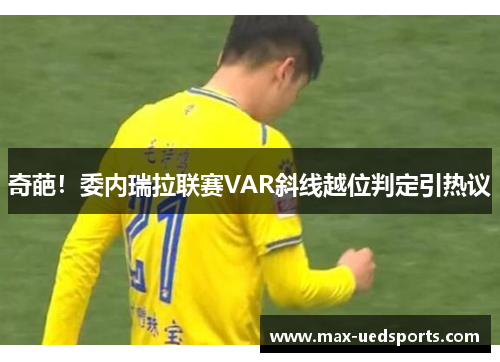 奇葩！委内瑞拉联赛VAR斜线越位判定引热议