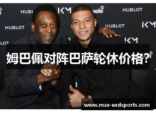 姆巴佩对阵巴萨轮休价格？