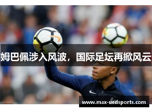 姆巴佩涉入风波，国际足坛再掀风云