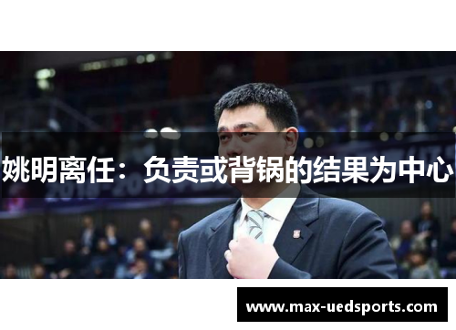 姚明离任：负责或背锅的结果为中心