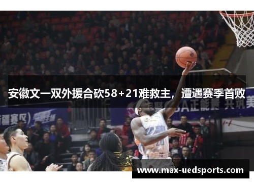 安徽文一双外援合砍58+21难救主，遭遇赛季首败