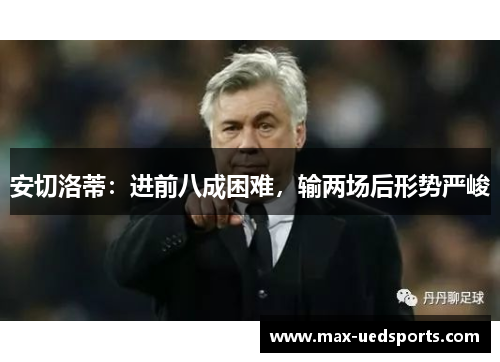 安切洛蒂：进前八成困难，输两场后形势严峻