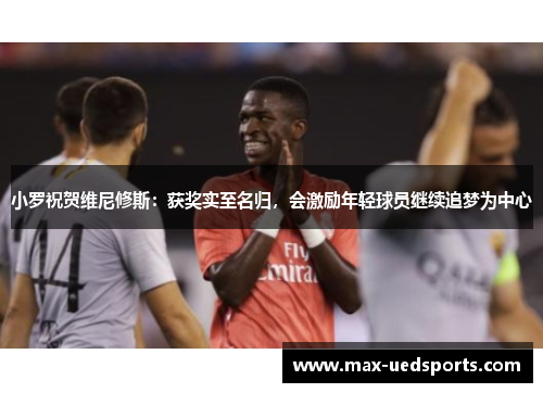 小罗祝贺维尼修斯：获奖实至名归，会激励年轻球员继续追梦为中心