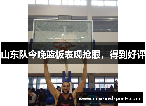 山东队今晚篮板表现抢眼，得到好评