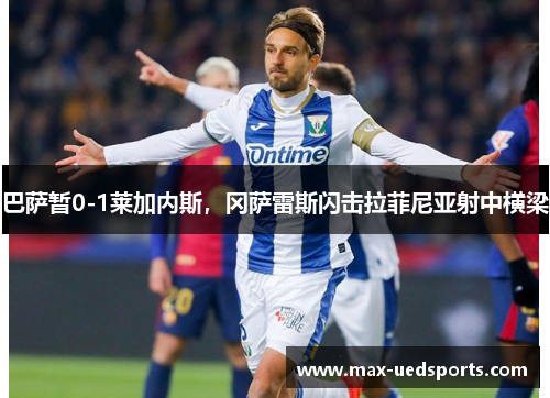 巴萨暂0-1莱加内斯，冈萨雷斯闪击拉菲尼亚射中横梁