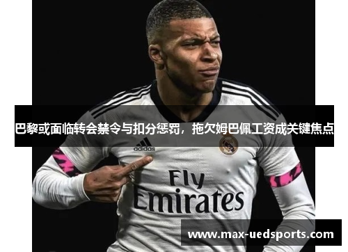 巴黎或面临转会禁令与扣分惩罚，拖欠姆巴佩工资成关键焦点