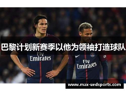 巴黎计划新赛季以他为领袖打造球队