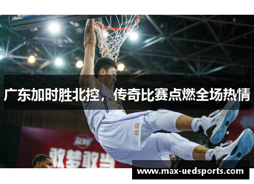 广东加时胜北控，传奇比赛点燃全场热情