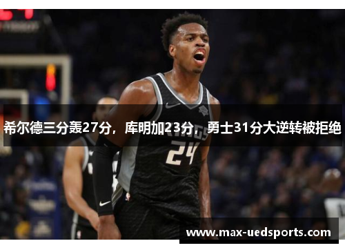 希尔德三分轰27分，库明加23分，勇士31分大逆转被拒绝