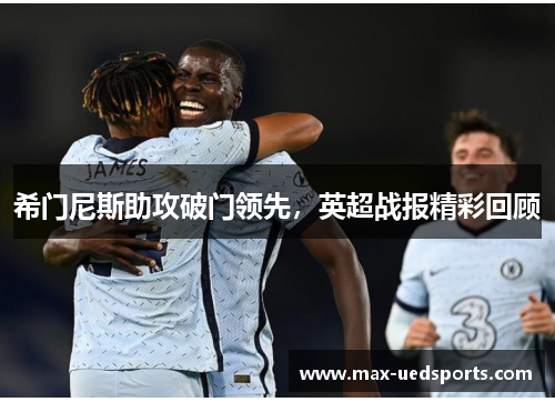 希门尼斯助攻破门领先，英超战报精彩回顾