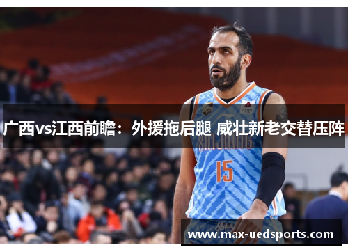 广西vs江西前瞻：外援拖后腿 威壮新老交替压阵