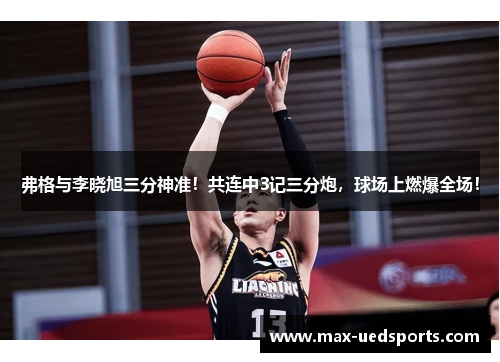 弗格与李晓旭三分神准！共连中3记三分炮，球场上燃爆全场！