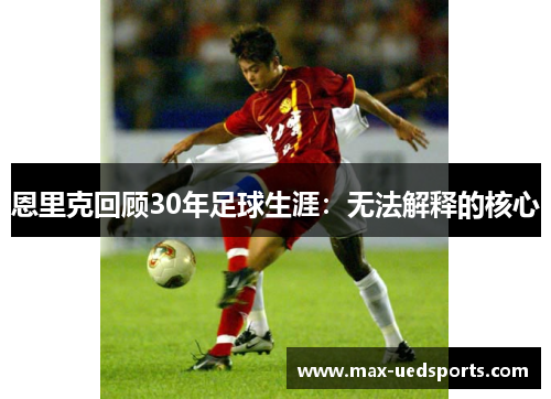 恩里克回顾30年足球生涯：无法解释的核心