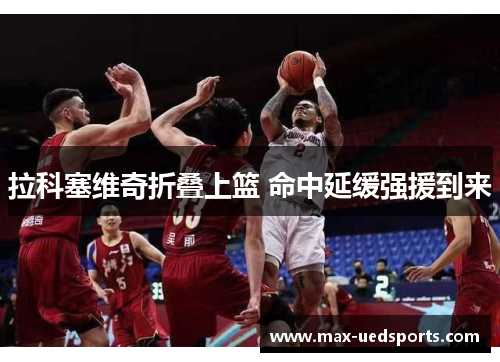 拉科塞维奇折叠上篮 命中延缓强援到来