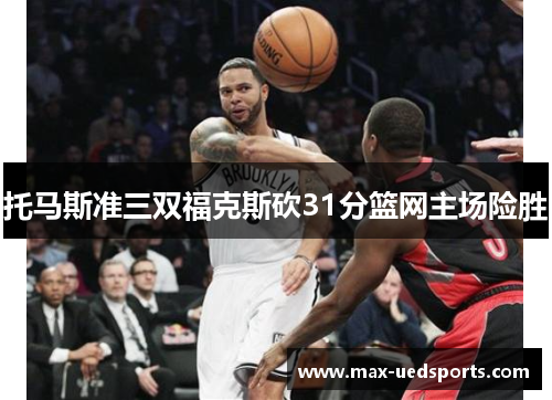 托马斯准三双福克斯砍31分篮网主场险胜