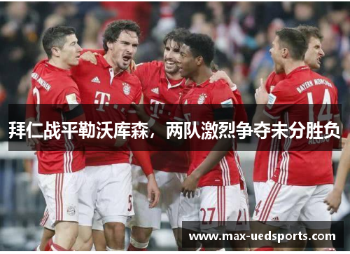 拜仁战平勒沃库森，两队激烈争夺未分胜负